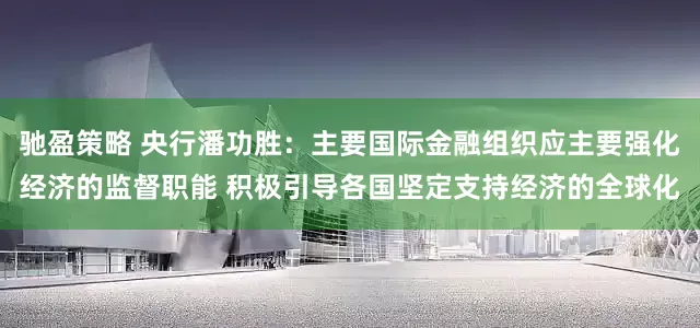 驰盈策略 央行潘功胜：主要国际金融组织应主要强化经济的监督职能 积极引导各国坚定支持经济的全球化