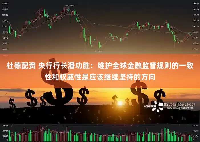 杜德配资 央行行长潘功胜：维护全球金融监管规则的一致性和权威性是应该继续坚持的方向