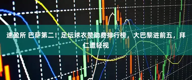 速盈所 巴萨第二！足坛球衣赞助费排行榜，大巴黎进前五，拜仁遭轻视