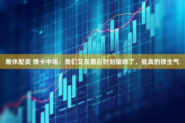 雅休配资 博卡中场：我们又在最后时刻输球了，我真的很生气
