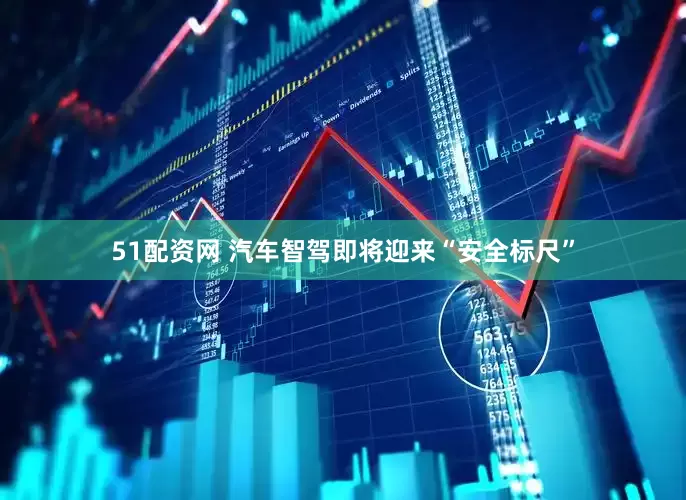51配资网 汽车智驾即将迎来“安全标尺”