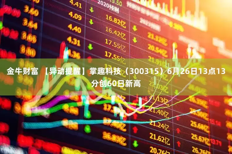 金牛财富 【异动提醒】掌趣科技（300315）6月26日13点13分创60日新高