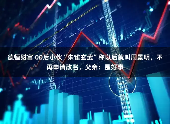 德恒财富 00后小伙“朱雀玄武”称以后就叫周景明，不再申请改名，父亲：是好事