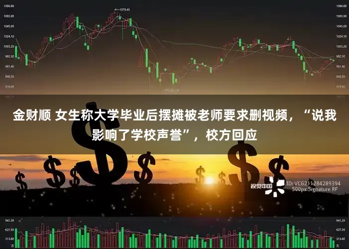 金财顺 女生称大学毕业后摆摊被老师要求删视频，“说我影响了学校声誉”，校方回应