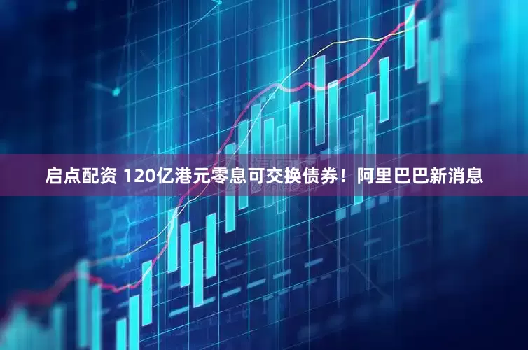 启点配资 120亿港元零息可交换债券！阿里巴巴新消息