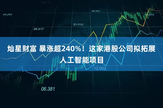 灿星财富 暴涨超240%！这家港股公司拟拓展人工智能项目