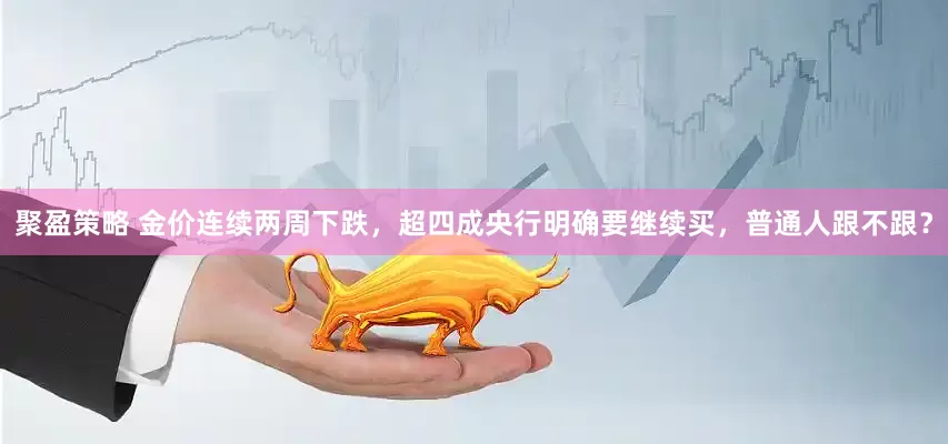 聚盈策略 金价连续两周下跌，超四成央行明确要继续买，普通人跟不跟？
