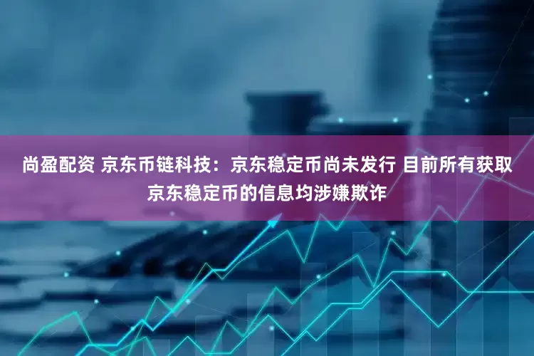 尚盈配资 京东币链科技：京东稳定币尚未发行 目前所有获取京东稳定币的信息均涉嫌欺诈