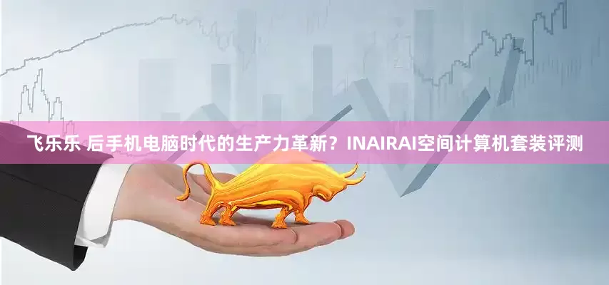 飞乐乐 后手机电脑时代的生产力革新？INAIRAI空间计算机套装评测