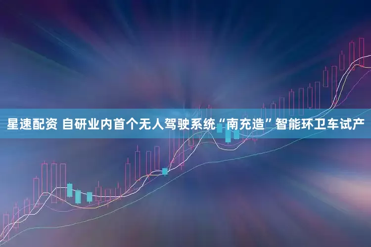 星速配资 自研业内首个无人驾驶系统“南充造”智能环卫车试产