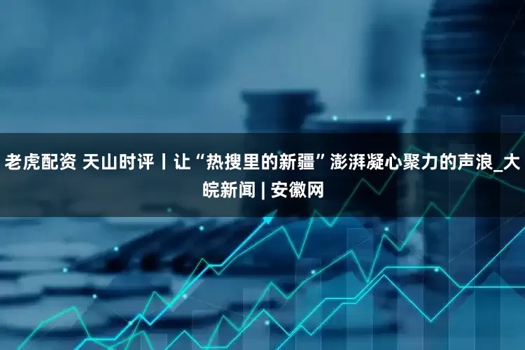 老虎配资 天山时评丨让“热搜里的新疆”澎湃凝心聚力的声浪_大皖新闻 | 安徽网