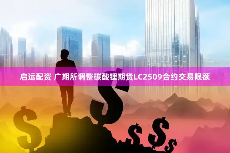启运配资 广期所调整碳酸锂期货LC2509合约交易限额