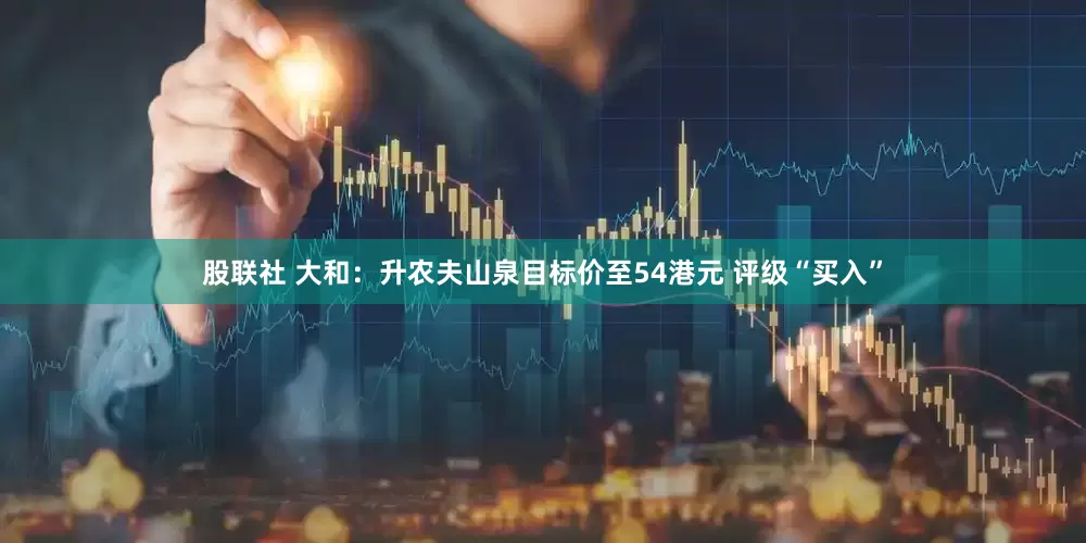 股联社 大和：升农夫山泉目标价至54港元 评级“买入”