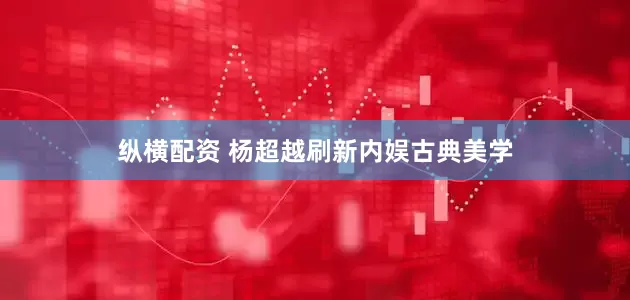 纵横配资 杨超越刷新内娱古典美学