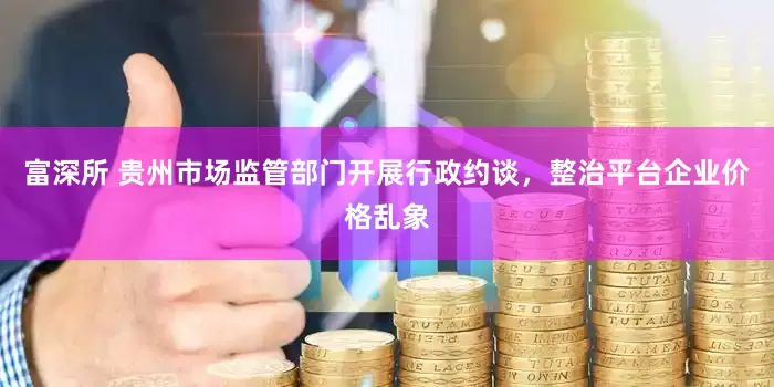 富深所 贵州市场监管部门开展行政约谈，整治平台企业价格乱象