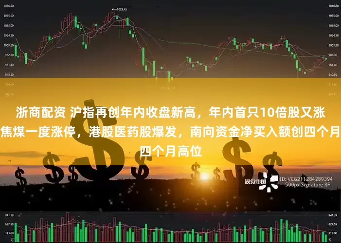 浙商配资 沪指再创年内收盘新高，年内首只10倍股又涨停，焦煤一度涨停，港股医药股爆发，南向资金净买入额创四个月高位