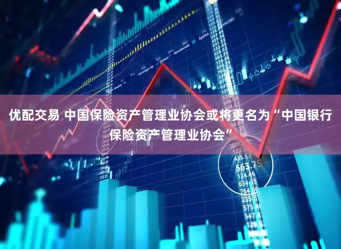 优配交易 中国保险资产管理业协会或将更名为“中国银行保险资产管理业协会”