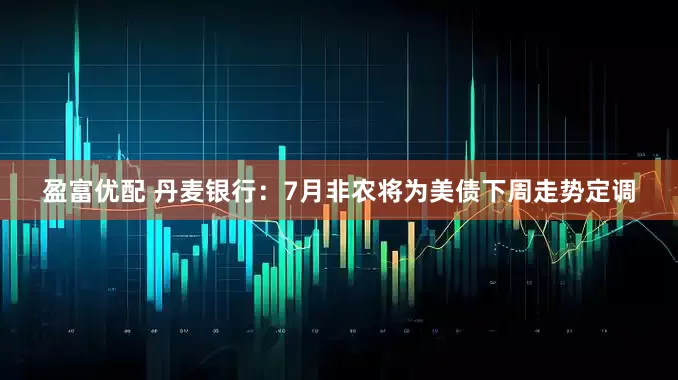 盈富优配 丹麦银行：7月非农将为美债下周走势定调