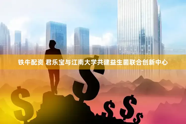 铁牛配资 君乐宝与江南大学共建益生菌联合创新中心