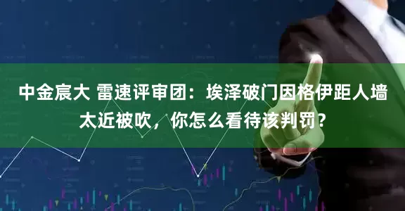 中金宸大 雷速评审团：埃泽破门因格伊距人墙太近被吹，你怎么看待该判罚？