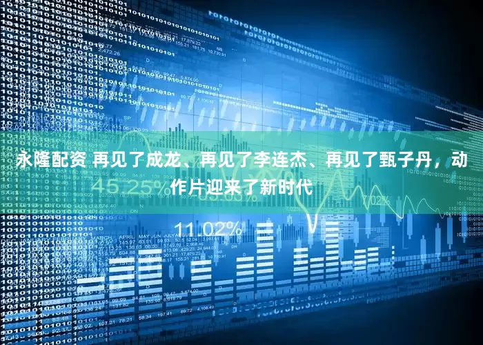 永隆配资 再见了成龙、再见了李连杰、再见了甄子丹，动作片迎来了新时代