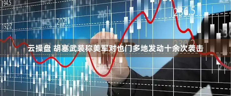 云操盘 胡塞武装称美军对也门多地发动十余次袭击