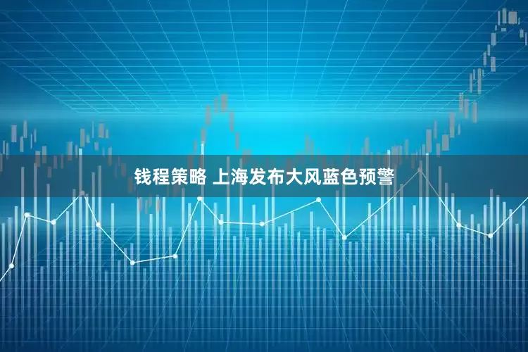 钱程策略 上海发布大风蓝色预警