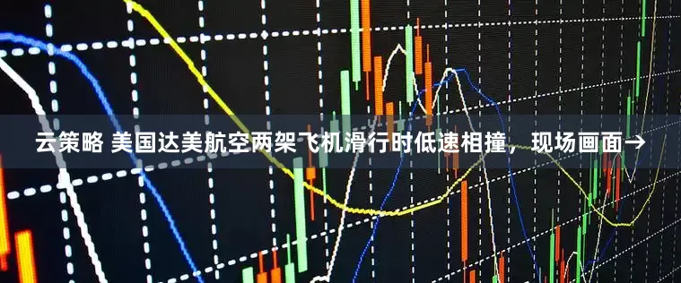 云策略 美国达美航空两架飞机滑行时低速相撞，现场画面→
