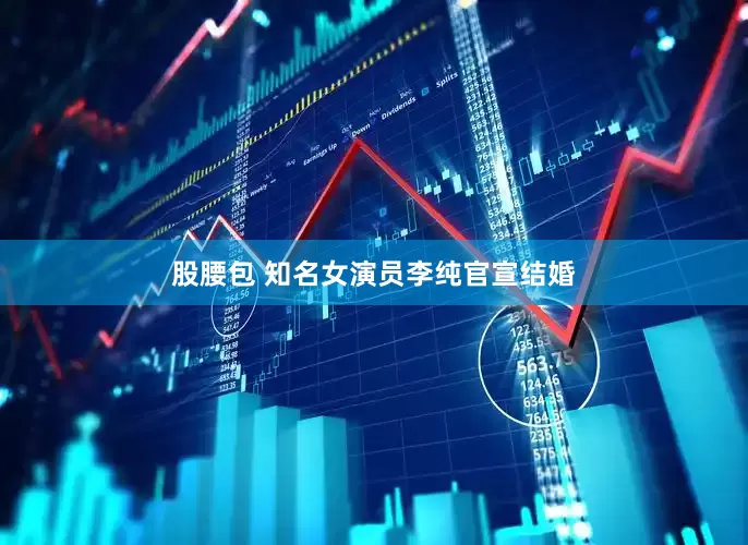 股腰包 知名女演员李纯官宣结婚