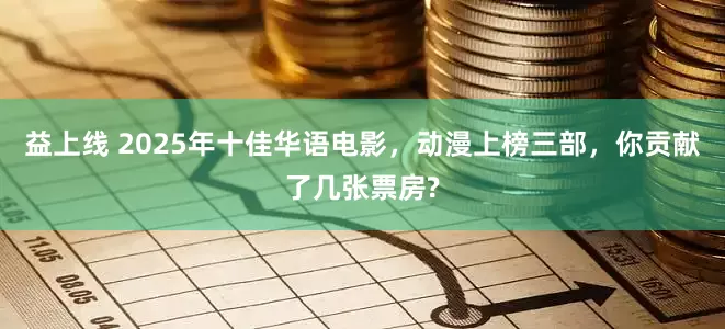 益上线 2025年十佳华语电影，动漫上榜三部，你贡献了几张票房?