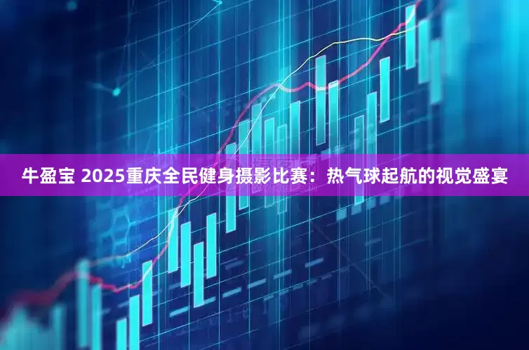 牛盈宝 2025重庆全民健身摄影比赛：热气球起航的视觉盛宴