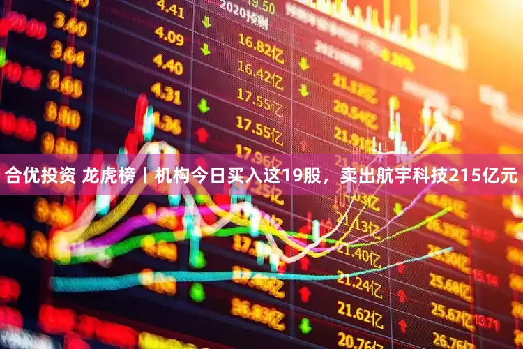 合优投资 龙虎榜丨机构今日买入这19股，卖出航宇科技215亿元