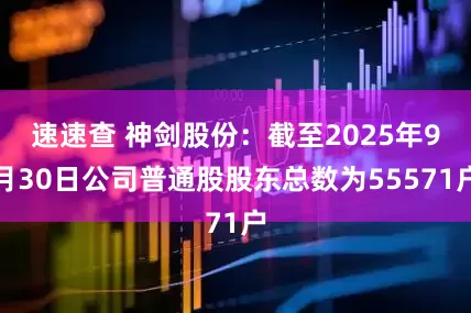 速速查 神剑股份：截至2025年9月30日公司普通股股东总数为55571户
