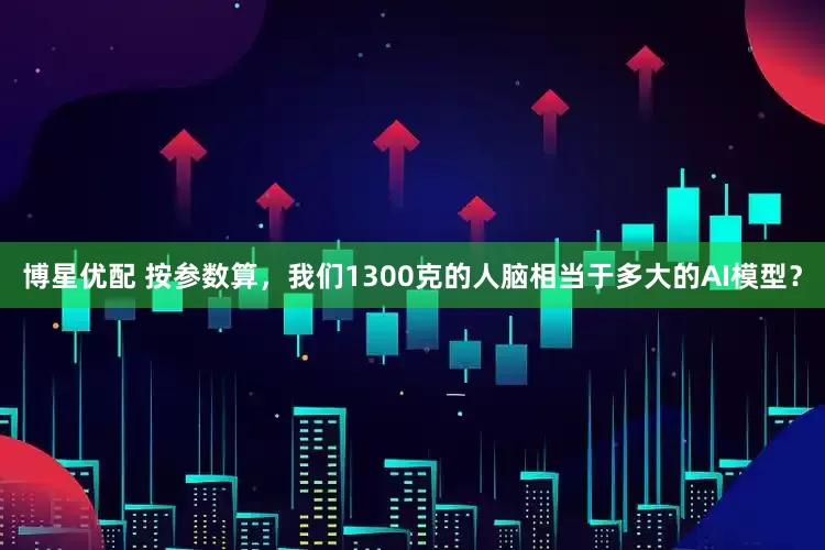 博星优配 按参数算,我们1300克的人脑相当于多大的AI模型?