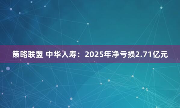 策略联盟 中华人寿：2025年净亏损2.71亿元