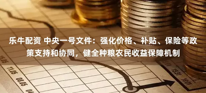 乐牛配资 中央一号文件：强化价格、补贴、保险等政策支持和协同，健全种粮农民收益保障机制